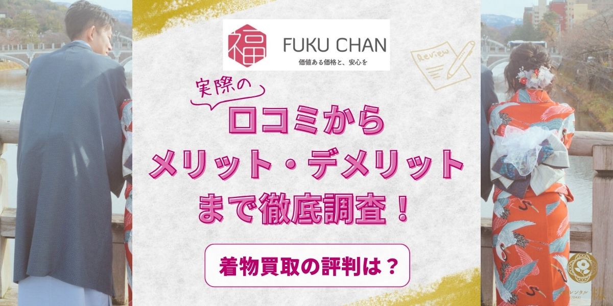 福ちゃんの着物買取の評判は？実際の口コミからメリット・デメリットまで徹底調査！