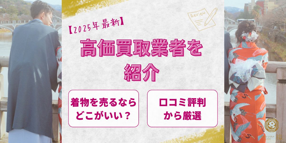 【2025年最新】着物を売るならどこがいい？口コミ評判から厳選した高価買取業者を紹介