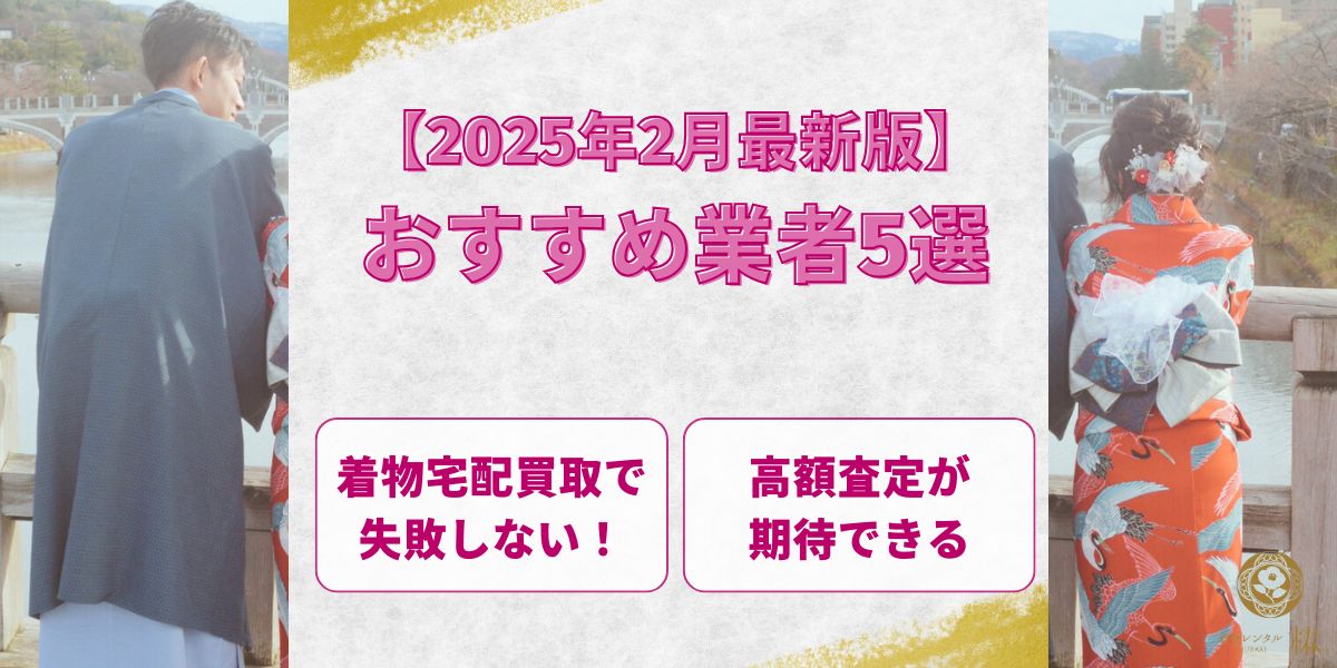 【2025年2月最新版】着物宅配買取で失敗しない！高額査定が期待できるおすすめ業者5選