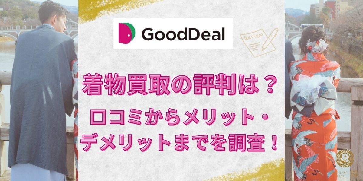 GoodDeal(グッドディール)の着物買取の評判は？口コミからメリット・デメリットまでを調査！