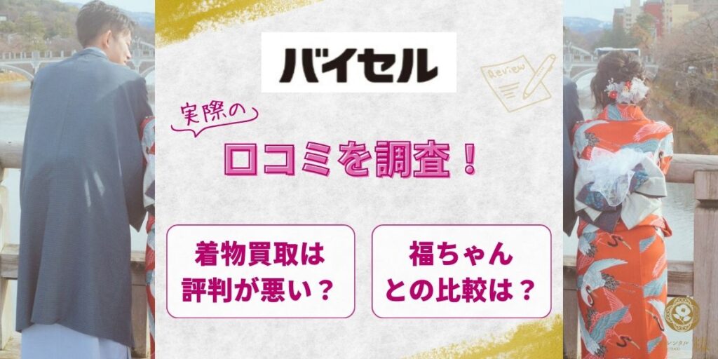 バイセルの着物買取は評判が悪い？実際の口コミを調査！福ちゃんとの比較も