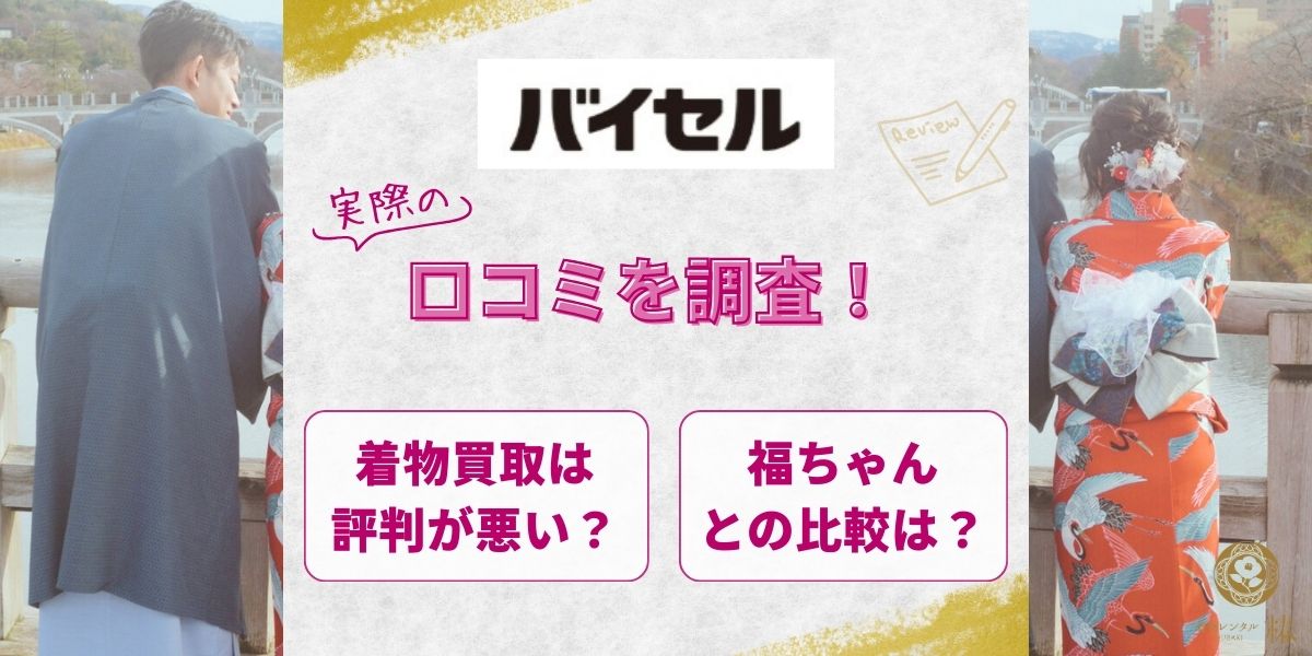 バイセルの着物買取は評判が悪い?実際の口コミを調査!福ちゃんとの比較も