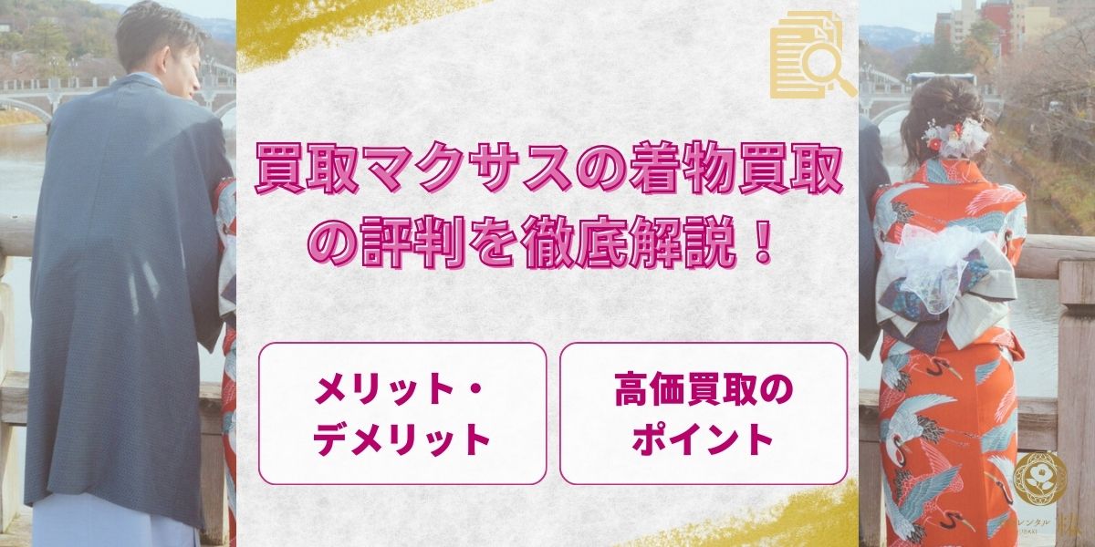 【2026年最新】買取マクサスの着物買取の評判を徹底解説！高価買取のポイントも