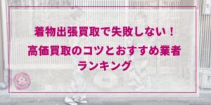 【2026年最新】着物出張買取で失敗しない！高価買取のコツとおすすめ業者ランキング